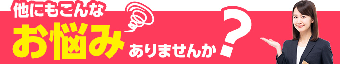 他にもこんなお悩みありませんか？