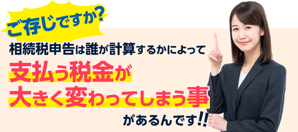 ご存じですか？相続税申告は誰が計算するかによって支払う税金が大きく変わってしまう事があるんです！